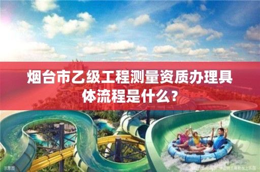 烟台市乙级工程测量资质办理具体流程是什么?