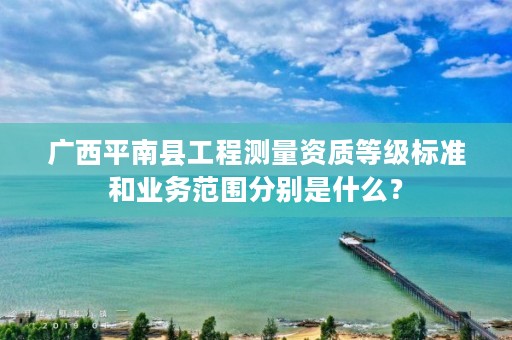 广西平南县工程测量资质等级标准和业务范围分别是什么?