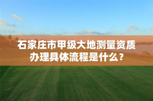 石家庄市甲级大地测量资质办理具体流程是什么?