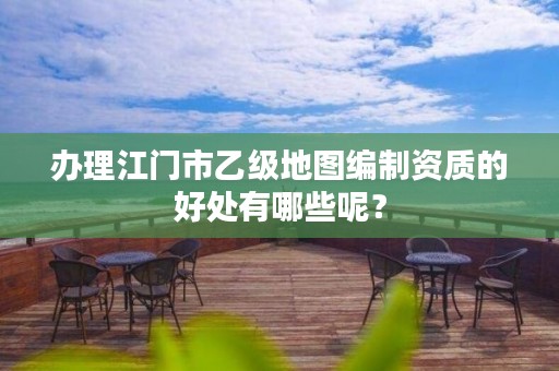 办理江门市乙级地图编制资质的好处有哪些呢?