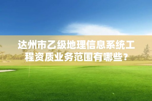 达州市乙级地理信息系统工程资质业务范围有哪些?