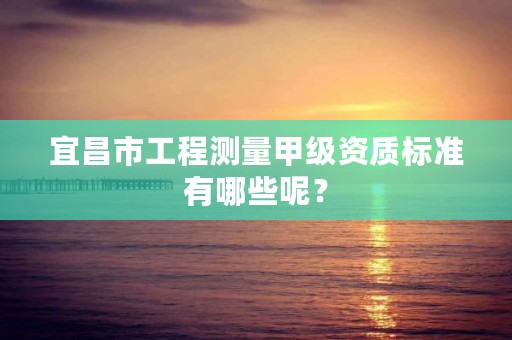 宜昌市工程测量甲级资质标准有哪些呢?