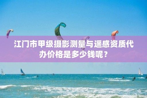 江门市甲级摄影测量与遥感资质代办价格是多少钱呢？