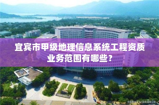 宜宾市甲级地理信息系统工程资质业务范围有哪些?
