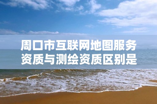 周口市互联网地图服务资质与测绘资质区别是什么呢?