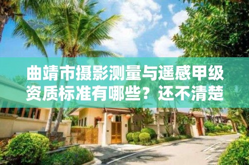曲靖市摄影测量与遥感甲级资质标准有哪些?还不清楚得看过来