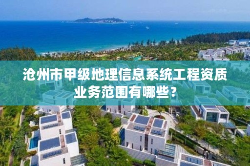 沧州市甲级地理信息系统工程资质业务范围有哪些?