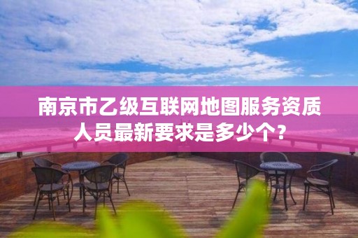 南京市乙级互联网地图服务资质人员最新要求是多少个?