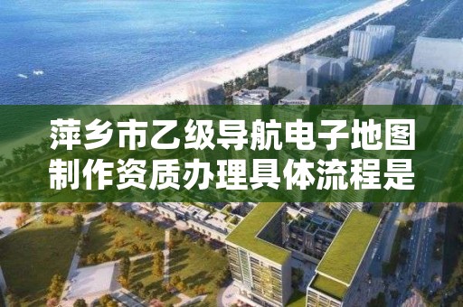 萍乡市乙级导航电子地图制作资质办理具体流程是什么?
