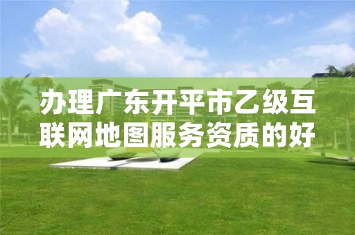 办理广东开平市乙级互联网地图服务资质的好处有哪些呢？