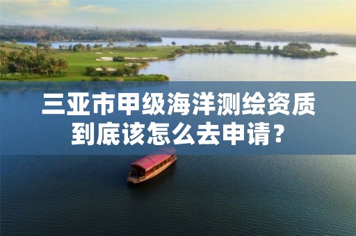 三亚市甲级海洋测绘资质到底该怎么去申请?