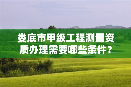 娄底市甲级工程测量资质办理需要哪些条件?