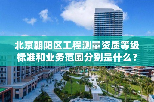 北京朝阳区工程测量资质等级标准和业务范围分别是什么?