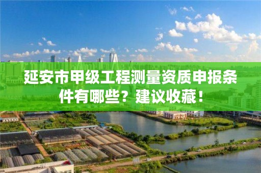 延安市甲级工程测量资质申报条件有哪些?建议收藏!