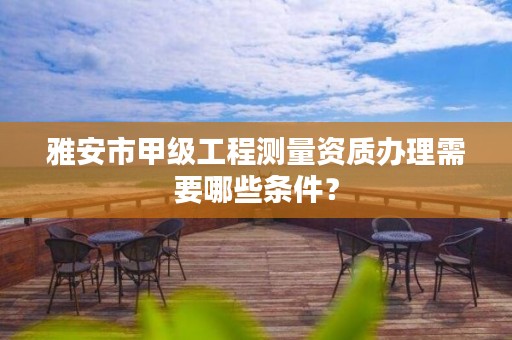 雅安市甲级工程测量资质办理需要哪些条件?