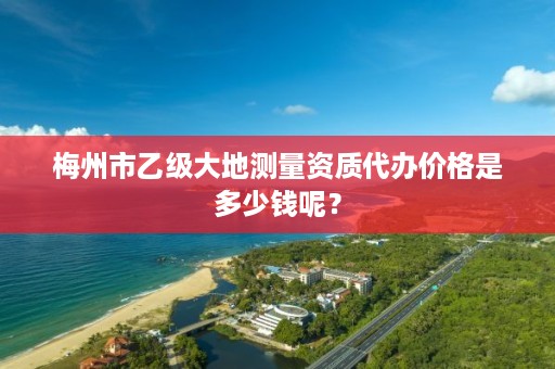 梅州市乙级大地测量资质代办价格是多少钱呢？