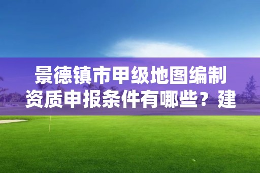 景德镇市甲级地图编制资质申报条件有哪些?建议收藏!