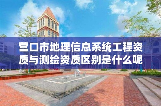 营口市地理信息系统工程资质与测绘资质区别是什么呢？