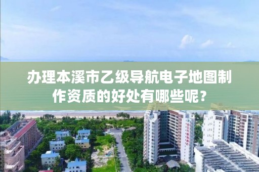 办理本溪市乙级导航电子地图制作资质的好处有哪些呢？