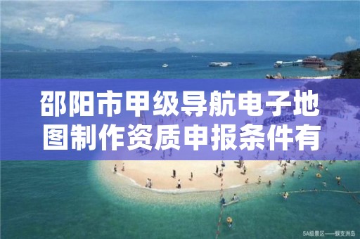 邵阳市甲级导航电子地图制作资质申报条件有哪些呢?