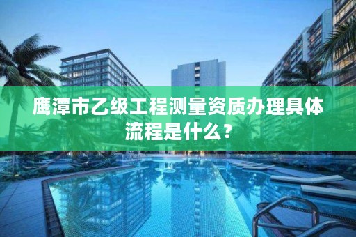 鹰潭市乙级工程测量资质办理具体流程是什么?