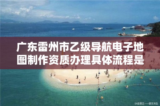 广东雷州市乙级导航电子地图制作资质办理具体流程是什么？