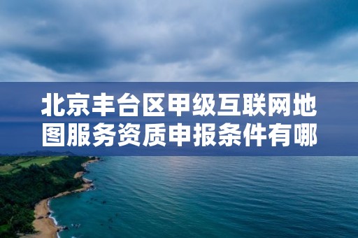 北京丰台区甲级互联网地图服务资质申报条件有哪些呢?