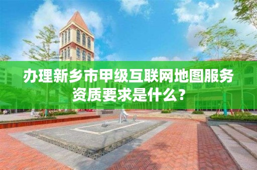 办理新乡市甲级互联网地图服务资质要求是什么?