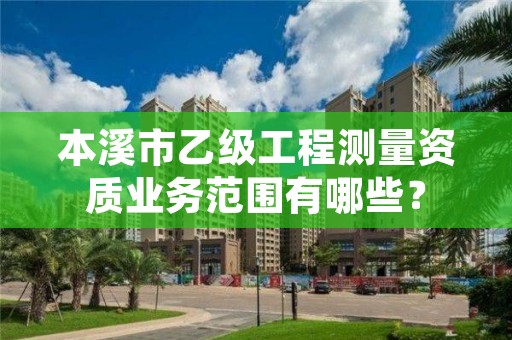 本溪市乙级工程测量资质业务范围有哪些？