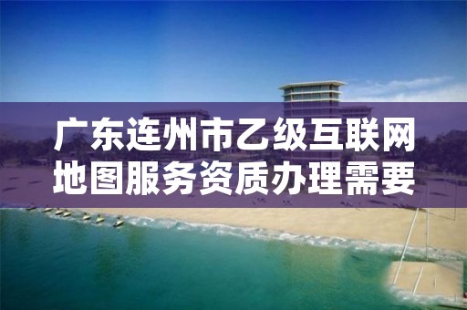 广东连州市乙级互联网地图服务资质办理需要哪些条件？