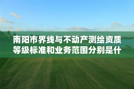 南阳市界线与不动产测绘资质等级标准和业务范围分别是什么?