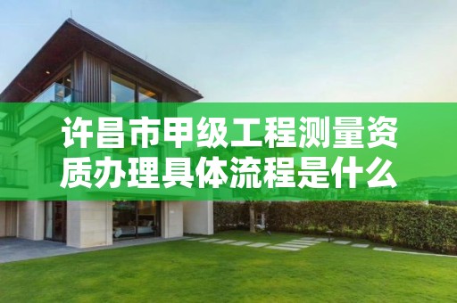 许昌市甲级工程测量资质办理具体流程是什么?