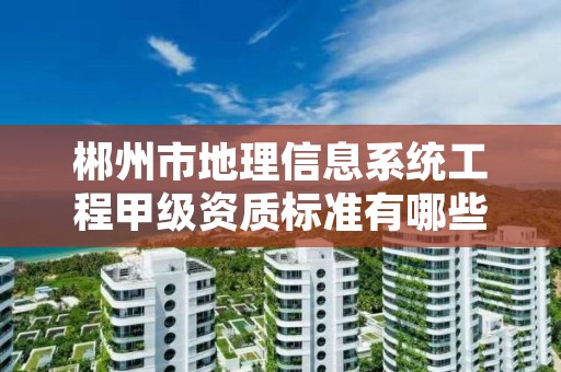 郴州市地理信息系统工程甲级资质标准有哪些呢?