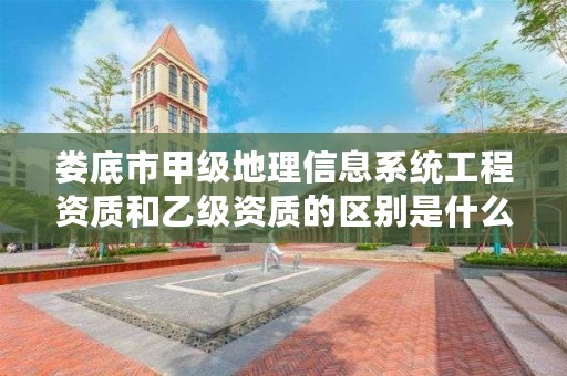 娄底市甲级地理信息系统工程资质和乙级资质的区别是什么?