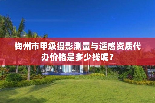 梅州市甲级摄影测量与遥感资质代办价格是多少钱呢？