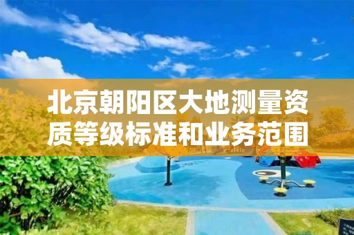 北京朝阳区大地测量资质等级标准和业务范围分别是什么?