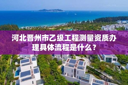 河北晋州市乙级工程测量资质办理具体流程是什么?