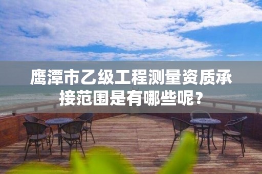 鹰潭市乙级工程测量资质承接范围是有哪些呢?
