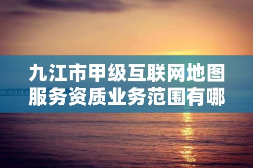 九江市甲级互联网地图服务资质业务范围有哪些?