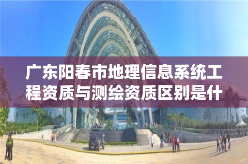 广东阳春市地理信息系统工程资质与测绘资质区别是什么呢？