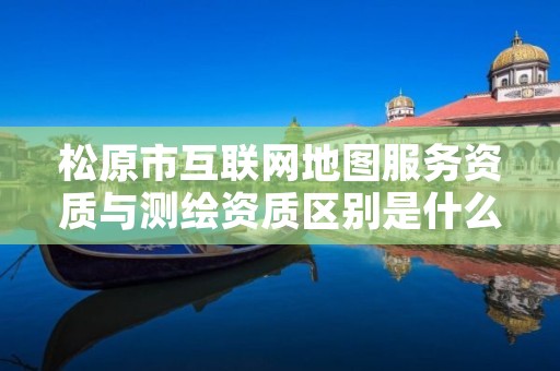 松原市互联网地图服务资质与测绘资质区别是什么呢?