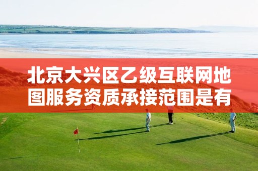 北京大兴区乙级互联网地图服务资质承接范围是有哪些呢?
