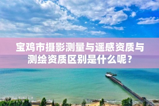 宝鸡市摄影测量与遥感资质与测绘资质区别是什么呢?
