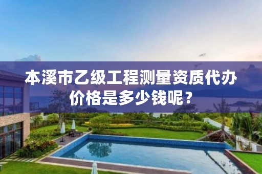 本溪市乙级工程测量资质代办价格是多少钱呢？