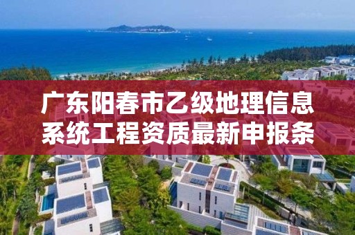 广东阳春市乙级地理信息系统工程资质最新申报条件有哪些呢？