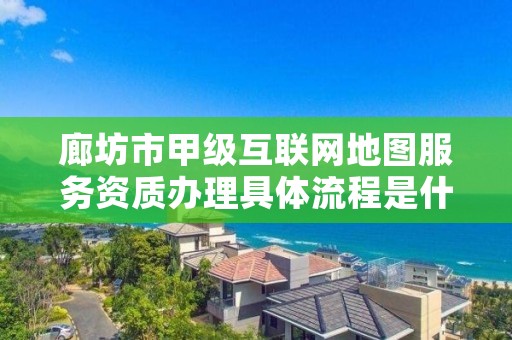 廊坊市甲级互联网地图服务资质办理具体流程是什么?