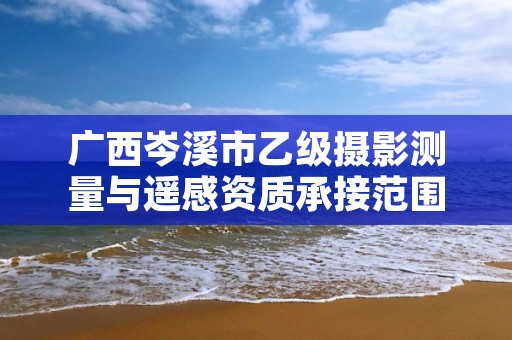 广西岑溪市乙级摄影测量与遥感资质承接范围是有哪些呢?
