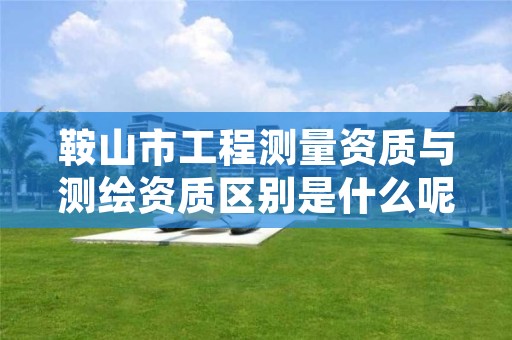 鞍山市工程测量资质与测绘资质区别是什么呢？