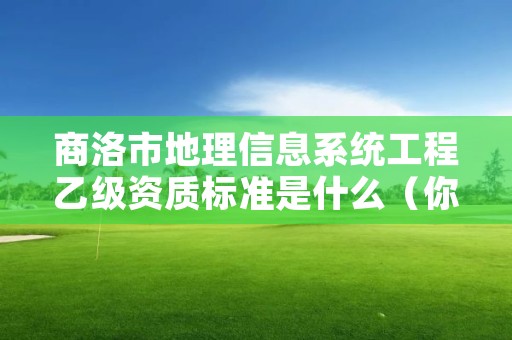 商洛市地理信息系统工程乙级资质标准是什么(你了解过吗)