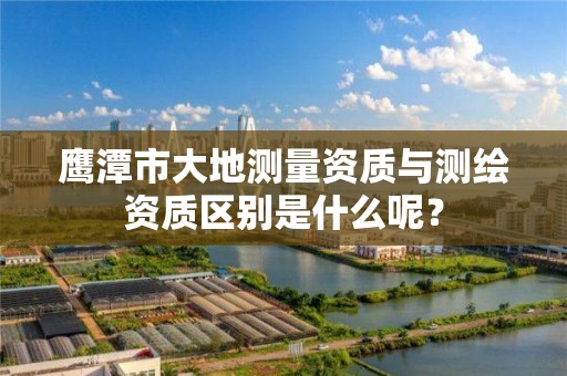 鹰潭市大地测量资质与测绘资质区别是什么呢?